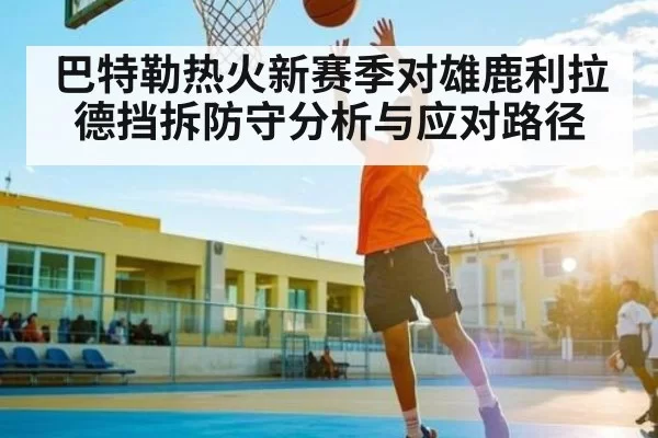巴特勒热火新赛季对雄鹿利拉德挡拆防守分析与应对路径